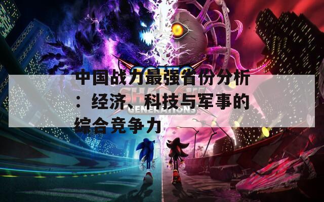 中国战力最强省份分析：经济、科技与军事的综合竞争力