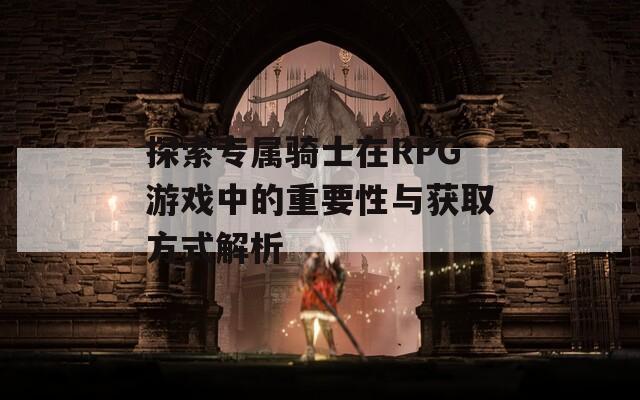 探索专属骑士在RPG游戏中的重要性与获取方式解析