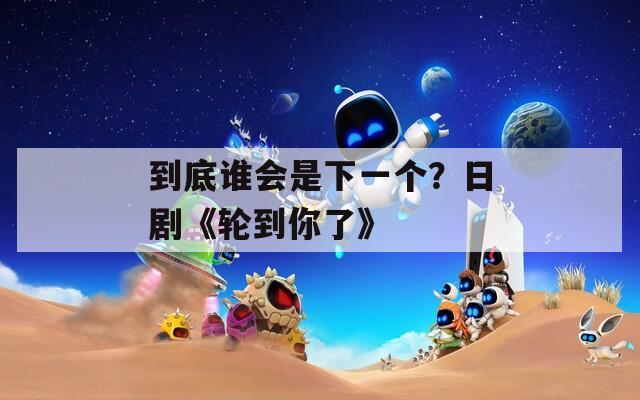 到底谁会是下一个？日剧《轮到你了》