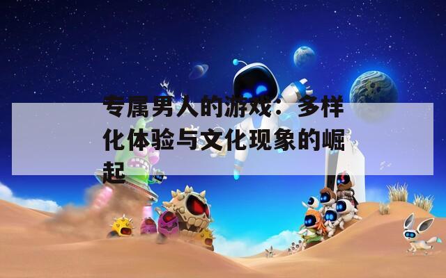 专属男人的游戏：多样化体验与文化现象的崛起