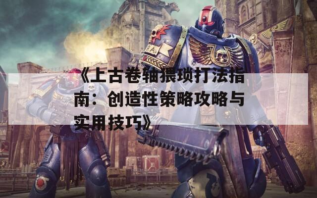 《上古卷轴猥琐打法指南：创造性策略攻略与实用技巧》