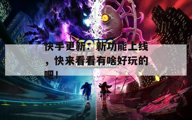 快手更新：新功能上线，快来看看有啥好玩的吧！