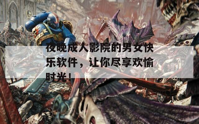 夜晚成人影院的男女快乐软件，让你尽享欢愉时光！