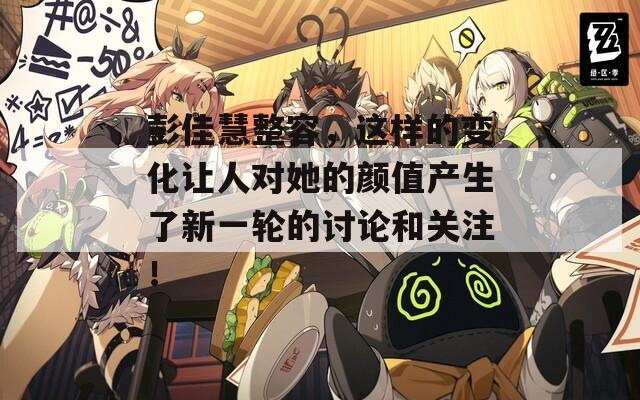 彭佳慧整容，这样的变化让人对她的颜值产生了新一轮的讨论和关注！