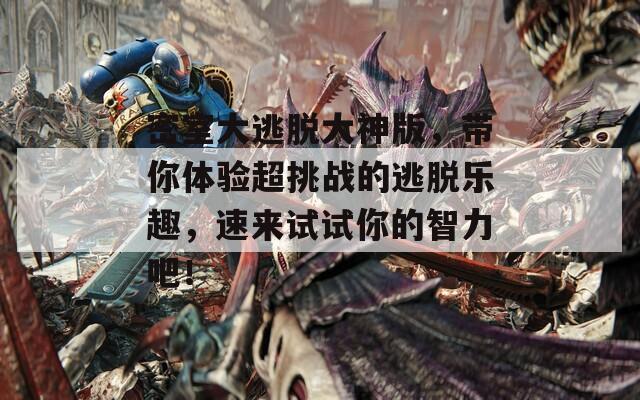 密室大逃脱大神版，带你体验超挑战的逃脱乐趣，速来试试你的智力吧！