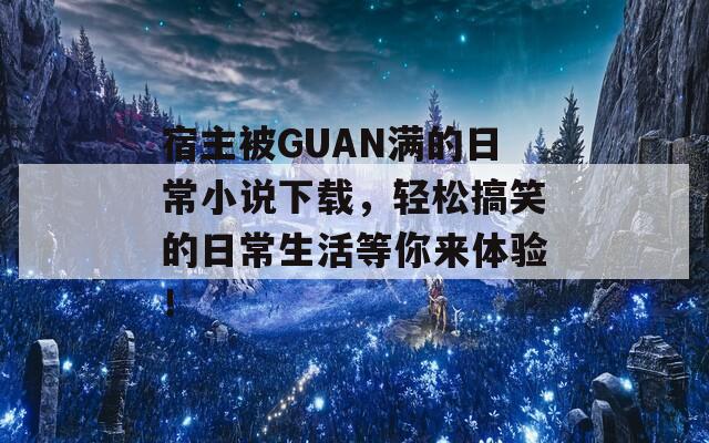宿主被GUAN满的日常小说下载，轻松搞笑的日常生活等你来体验！