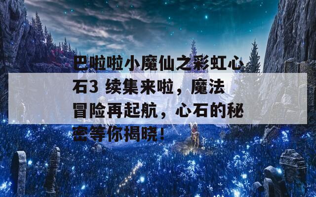 巴啦啦小魔仙之彩虹心石3 续集来啦，魔法冒险再起航，心石的秘密等你揭晓！