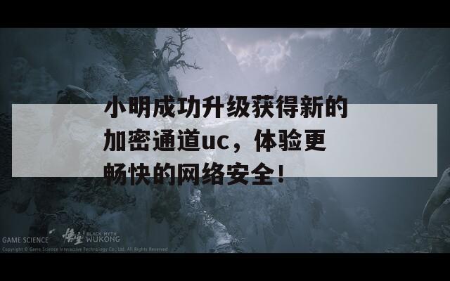 小明成功升级获得新的加密通道uc，体验更畅快的网络安全！