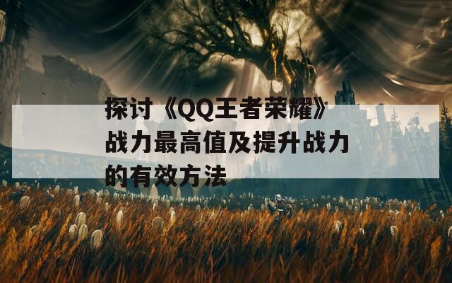 探讨《QQ王者荣耀》战力最高值及提升战力的有效方法