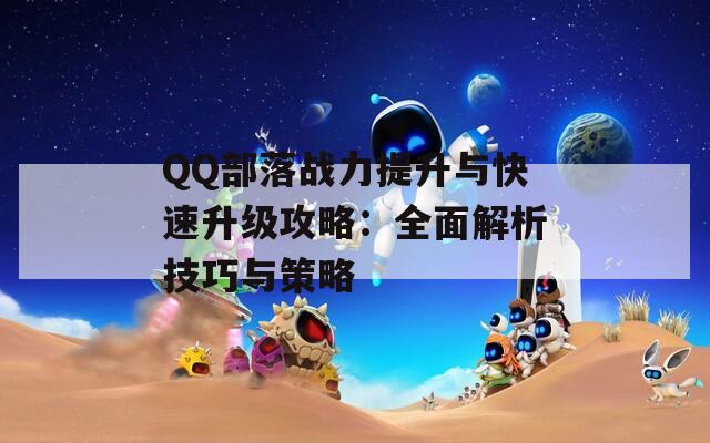QQ部落战力提升与快速升级攻略：全面解析技巧与策略