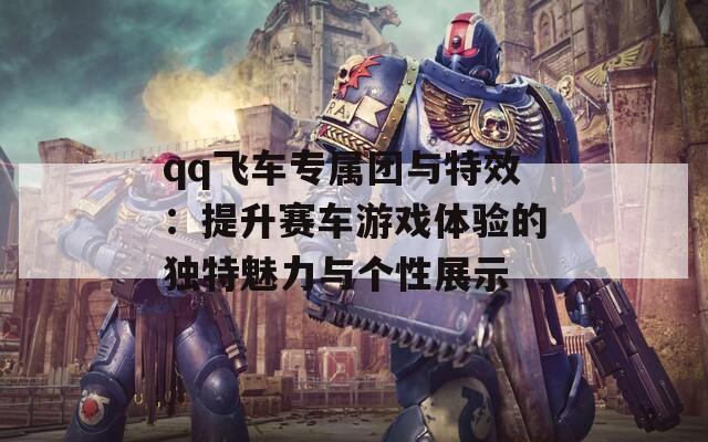 qq飞车专属团与特效：提升赛车游戏体验的独特魅力与个性展示
