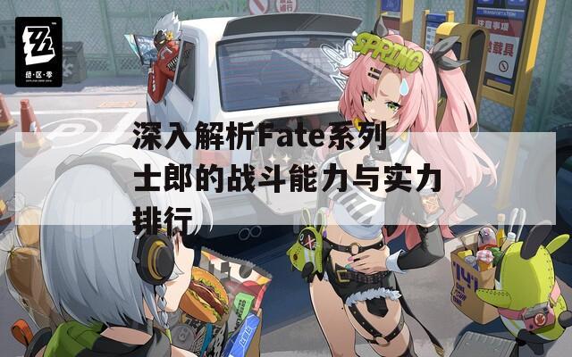深入解析Fate系列士郎的战斗能力与实力排行