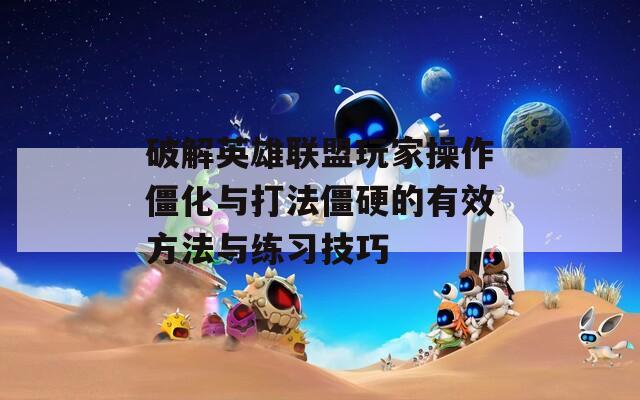 破解英雄联盟玩家操作僵化与打法僵硬的有效方法与练习技巧