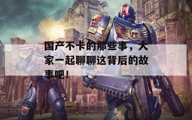 国产不卡的那些事，大家一起聊聊这背后的故事吧！