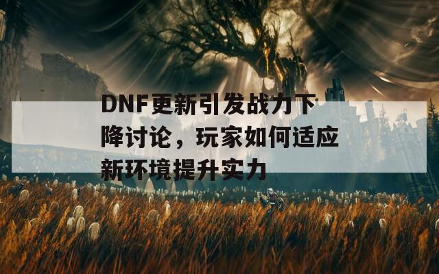 DNF更新引发战力下降讨论，玩家如何适应新环境提升实力