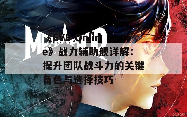 《EVE Online》战力辅助舰详解：提升团队战斗力的关键角色与选择技巧