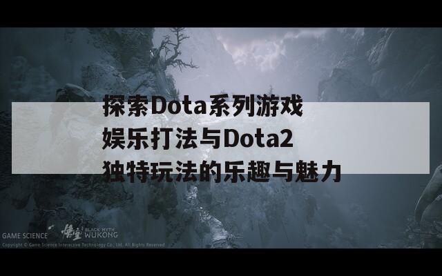 探索Dota系列游戏娱乐打法与Dota2独特玩法的乐趣与魅力