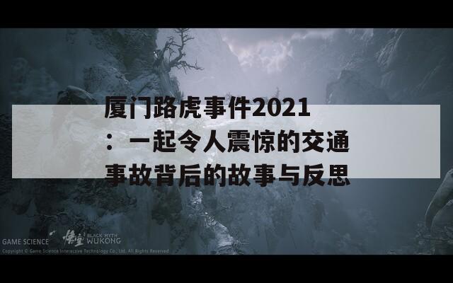 厦门路虎事件2021：一起令人震惊的交通事故背后的故事与反思