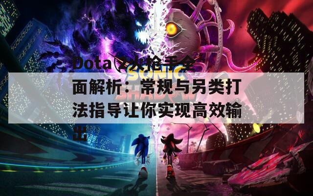 Dota 2火枪手全面解析：常规与另类打法指导让你实现高效输出