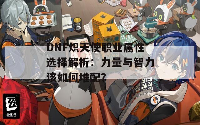 DNF炽天使职业属性选择解析：力量与智力该如何堆配？