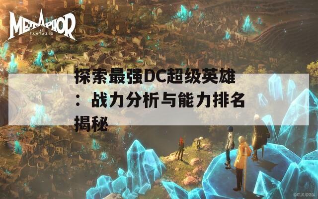 探索最强DC超级英雄：战力分析与能力排名揭秘