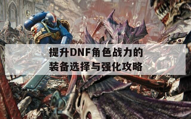 提升DNF角色战力的装备选择与强化攻略