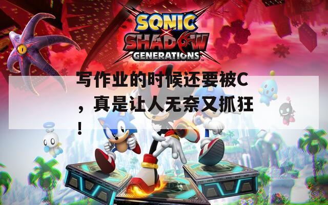 写作业的时候还要被C，真是让人无奈又抓狂！