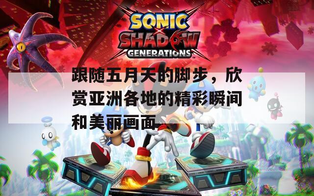 跟随五月天的脚步，欣赏亚洲各地的精彩瞬间和美丽画面