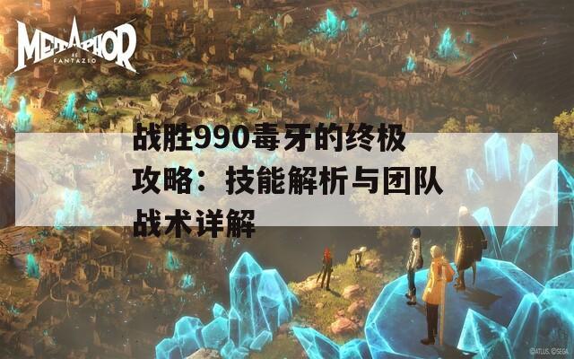 战胜990毒牙的终极攻略：技能解析与团队战术详解