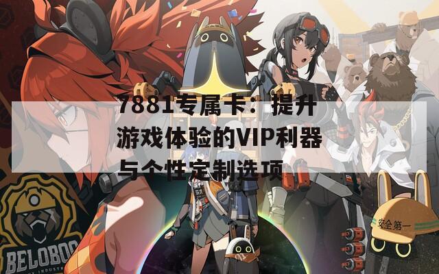 7881专属卡：提升游戏体验的VIP利器与个性定制选项