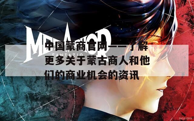 中国蒙商官网——了解更多关于蒙古商人和他们的商业机会的资讯