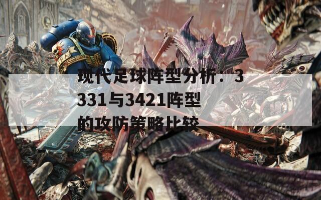 现代足球阵型分析：3331与3421阵型的攻防策略比较