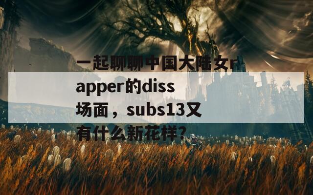 一起聊聊中国大陆女rapper的diss场面，subs13又有什么新花样？