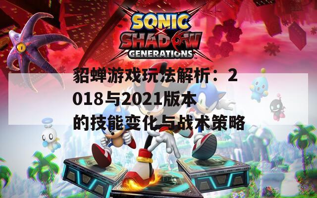 貂蝉游戏玩法解析：2018与2021版本的技能变化与战术策略