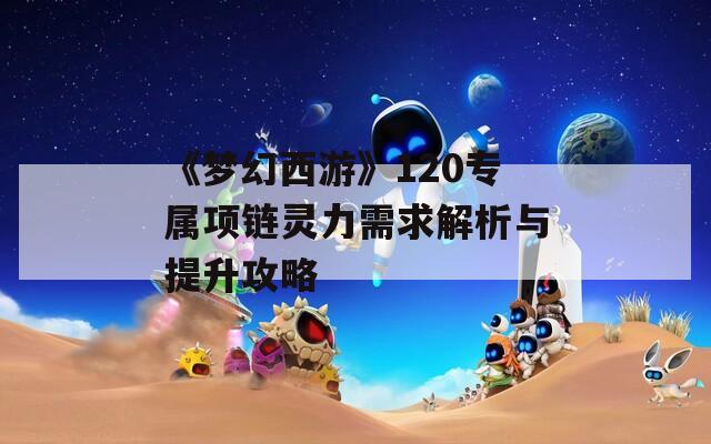 《梦幻西游》120专属项链灵力需求解析与提升攻略