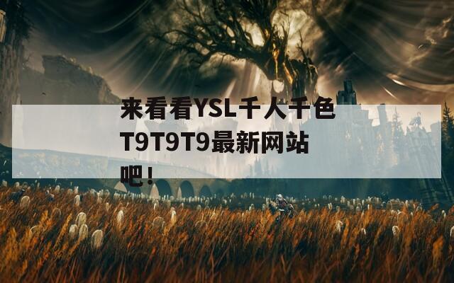 来看看YSL千人千色T9T9T9最新网站吧！