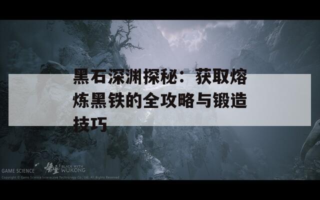 黑石深渊探秘：获取熔炼黑铁的全攻略与锻造技巧