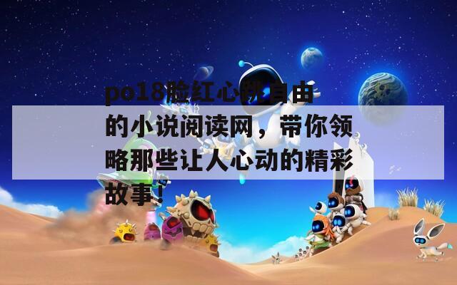 po18脸红心跳自由的小说阅读网，带你领略那些让人心动的精彩故事！