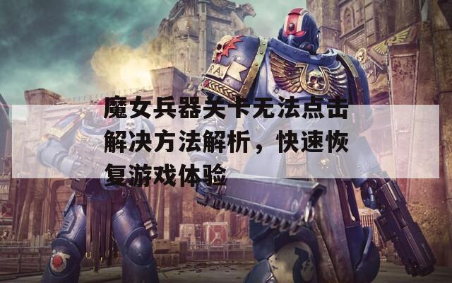 魔女兵器关卡无法点击解决方法解析，快速恢复游戏体验