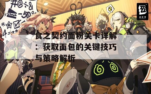食之契约面粉关卡详解：获取面包的关键技巧与策略解析