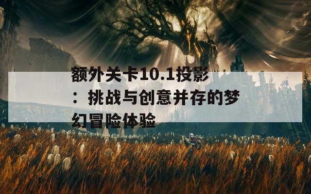 额外关卡10.1投影：挑战与创意并存的梦幻冒险体验