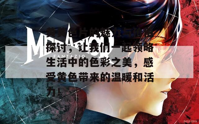黄黄色片的魅力与价值探讨，让我们一起领略生活中的色彩之美，感受黄色带来的温暖和活力！