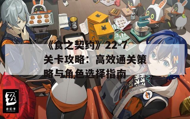 《食之契约》22-7关卡攻略：高效通关策略与角色选择指南