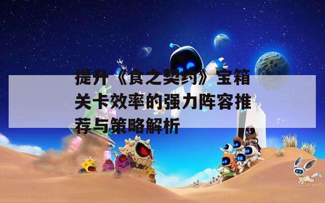 提升《食之契约》宝箱关卡效率的强力阵容推荐与策略解析