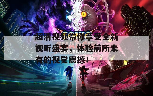 超清视频带你享受全新视听盛宴，体验前所未有的视觉震撼！