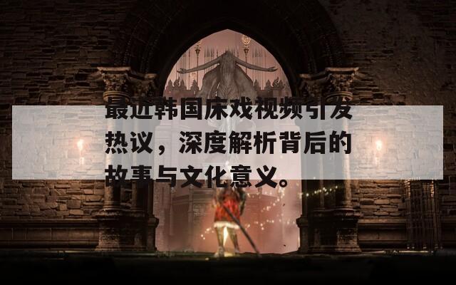 最近韩国床戏视频引发热议，深度解析背后的故事与文化意义。