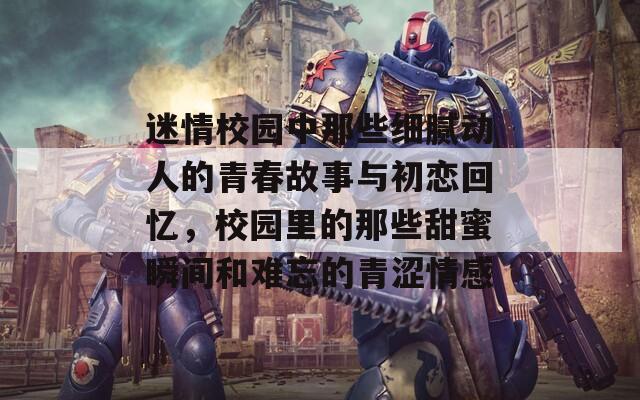 迷情校园中那些细腻动人的青春故事与初恋回忆，校园里的那些甜蜜瞬间和难忘的青涩情感