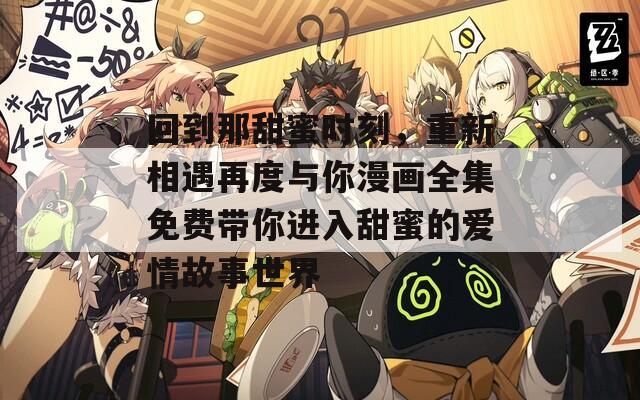 回到那甜蜜时刻，重新相遇再度与你漫画全集免费带你进入甜蜜的爱情故事世界