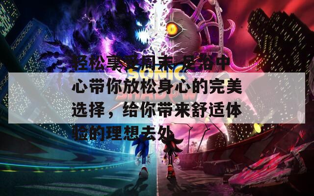 轻松享受周末 足浴中心带你放松身心的完美选择，给你带来舒适体验的理想去处
