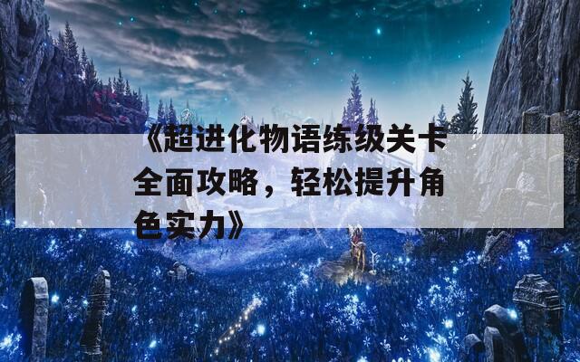 《超进化物语练级关卡全面攻略，轻松提升角色实力》